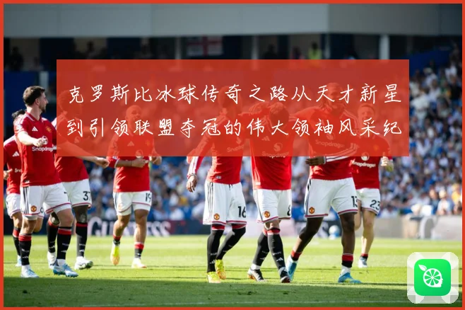 克罗斯比冰球传奇之路从天才新星到引领联盟夺冠的伟大领袖风采纪实