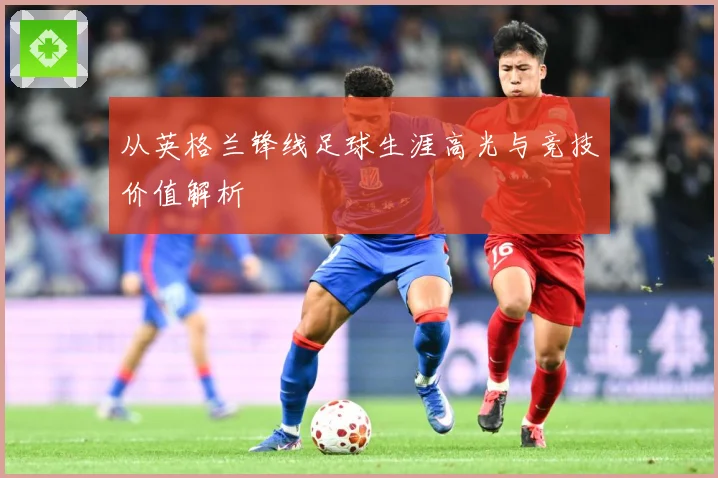 从英格兰锋线足球生涯高光与竞技价值解析