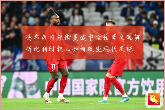 德布劳内领衔曼城中场传奇之路解析比利时核心如何改变现代足球