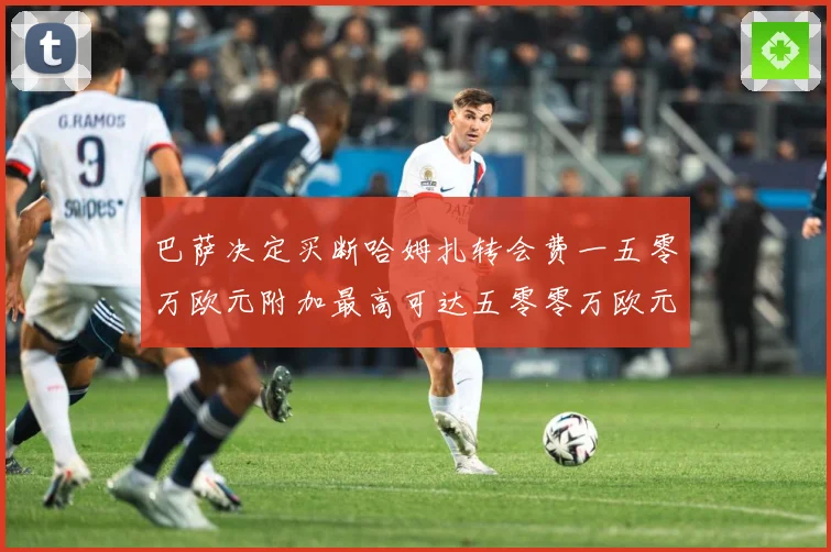 巴萨决定买断哈姆扎转会费一五零万欧元附加最高可达五零零万欧元战术观察