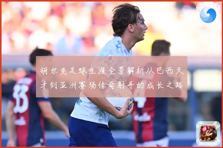 胡尔克足球生涯全景解析从巴西天才到亚洲赛场传奇射手的成长之路