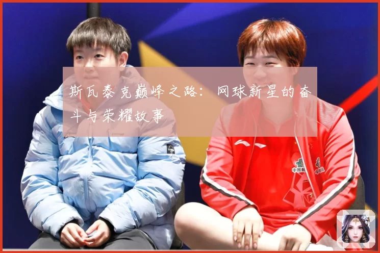 斯瓦泰克巅峰之路：网球新星的奋斗与荣耀故事