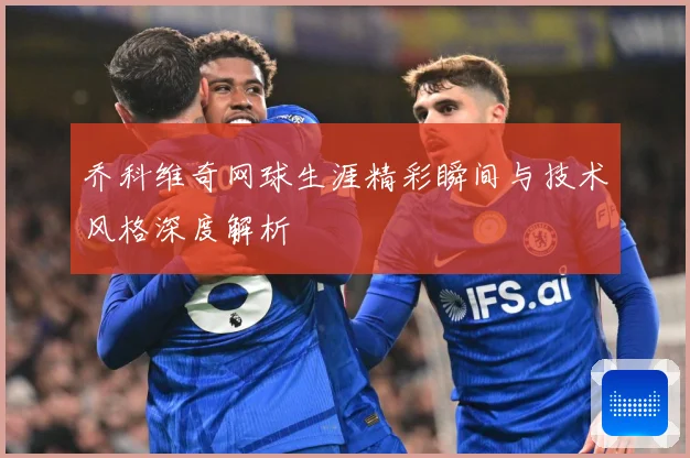 乔科维奇网球生涯精彩瞬间与技术风格深度解析