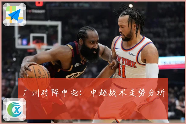 广州对阵申花：中超战术走势分析