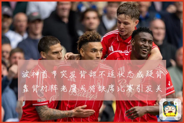波神首节突发背部不适状态成疑背靠背对阵老鹰或将缺席比赛引发关成长观察