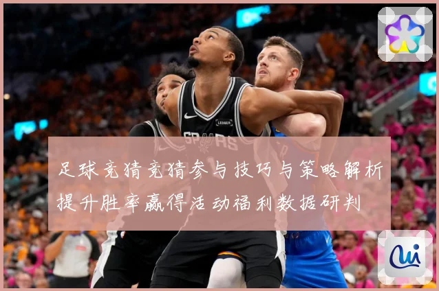 足球竞猜竞猜参与技巧与策略解析提升胜率赢得活动福利数据研判