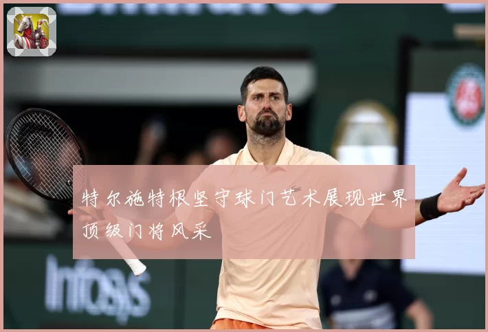 特尔施特根坚守球门艺术展现世界顶级门将风采