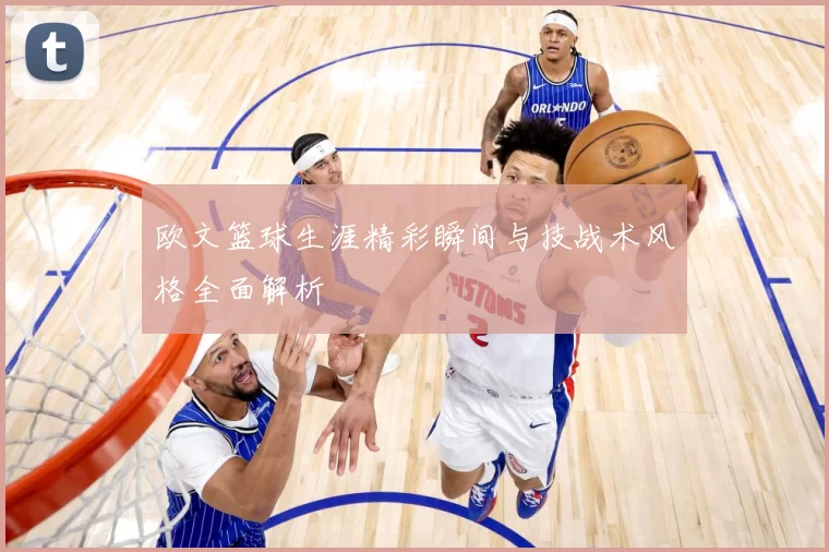 欧文篮球生涯精彩瞬间与技战术风格全面解析