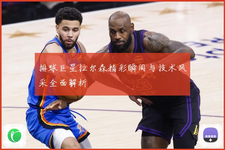 排球巨星拉尔森精彩瞬间与技术风采全面解析