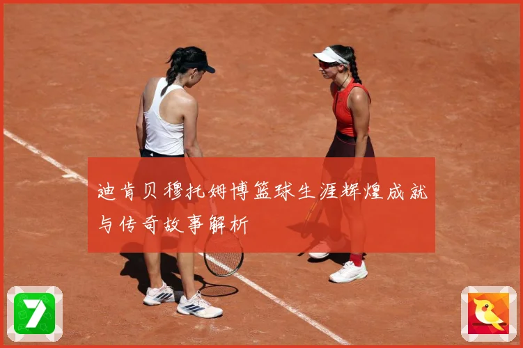 迪肯贝穆托姆博篮球生涯辉煌成就与传奇故事解析