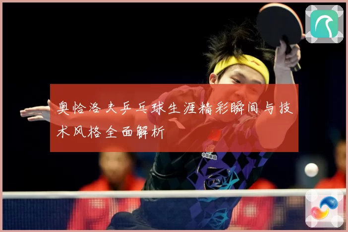 奥恰洛夫乒乓球生涯精彩瞬间与技术风格全面解析