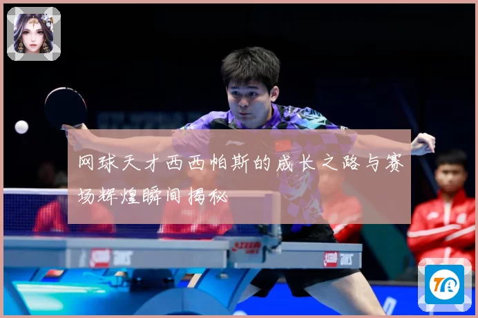 网球天才西西帕斯的成长之路与赛场辉煌瞬间揭秘