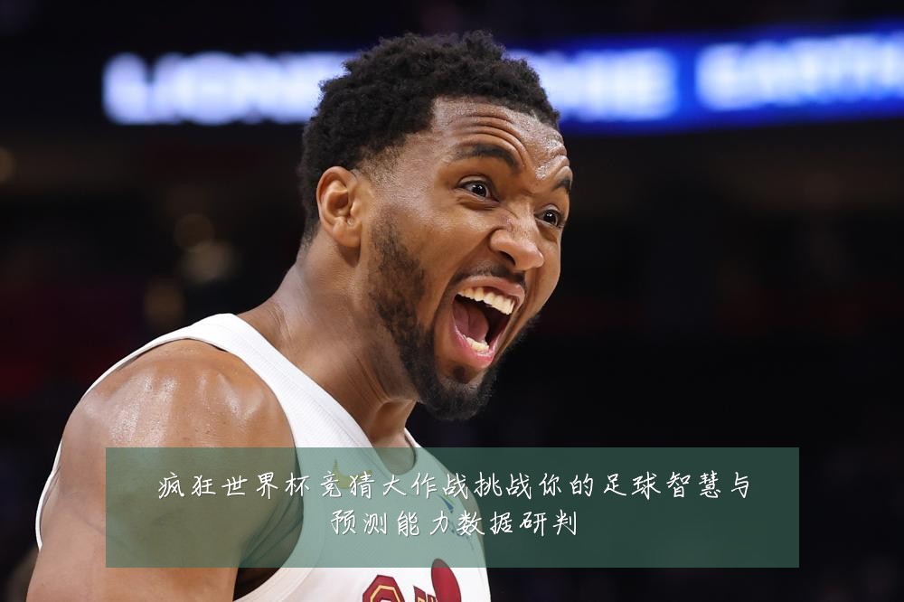 疯狂世界杯竞猜大作战挑战你的足球智慧与预测能力数据研判